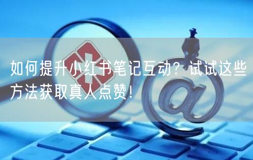 如何提升小红书笔记互动？试试这些方法获取真人点赞！