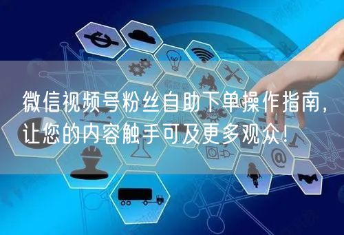 微信视频号粉丝自助下单操作指南，让您的内容触手可及更多观众！