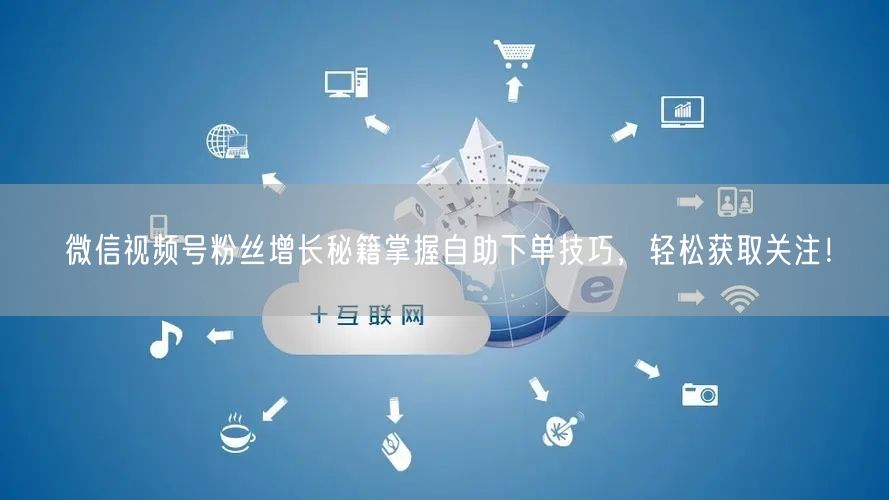 微信视频号粉丝增长秘籍掌握自助下单技巧，轻松获取关注！