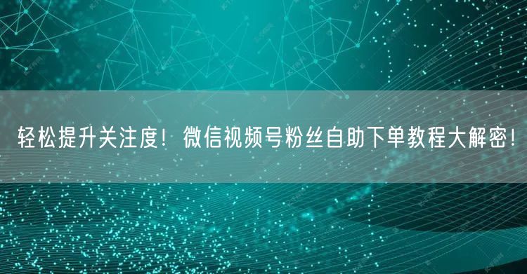轻松提升关注度！微信视频号粉丝自助下单教程大解密！