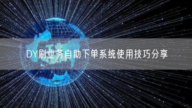 DY刷业务自助下单系统使用技巧分享