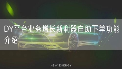 DY平台业务增长新利器自助下单功能介绍