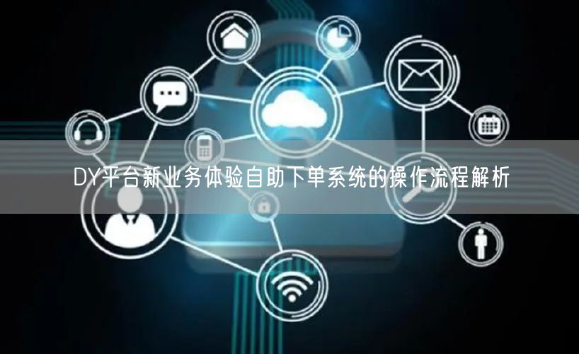 DY平台新业务体验自助下单系统的操作流程解析