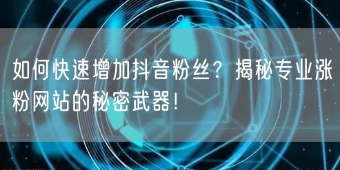如何快速增加抖音粉丝？揭秘专业涨粉网站的秘密武器！