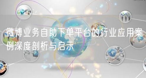 微博业务自助下单平台的行业应用案例深度剖析与启示