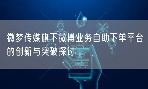 微梦传媒旗下微博业务自助下单平台的创新与突破探讨