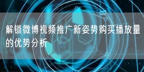 解锁微博视频推广新姿势购买播放量的优势分析