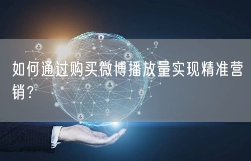 如何通过购买微博播放量实现精准营销？