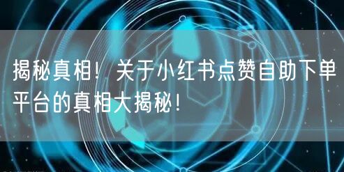 揭秘真相！关于小红书点赞自助下单平台的真相大揭秘！