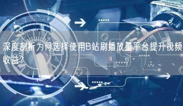 深度剖析为何选择使用B站刷播放量平台提升视频收益？