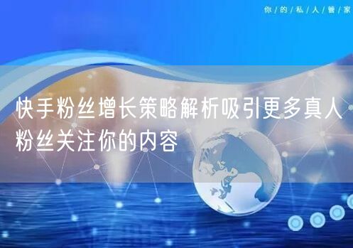 快手粉丝增长策略解析吸引更多真人粉丝关注你的内容