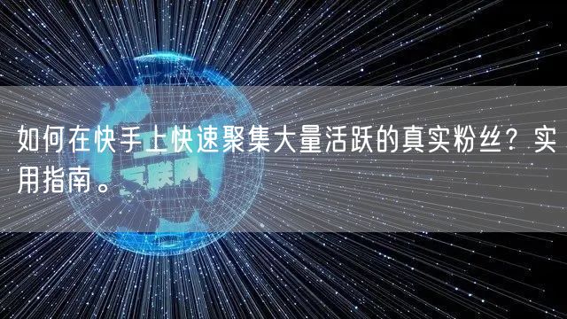如何在快手上快速聚集大量活跃的真实粉丝？实用指南。