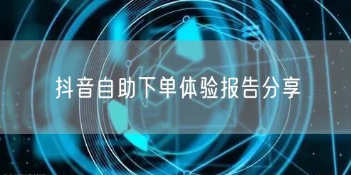 抖音自助下单体验报告分享