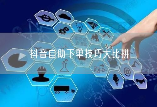 抖音自助下单技巧大比拼
