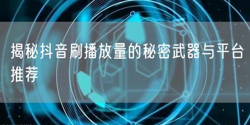揭秘抖音刷播放量的秘密武器与平台推荐