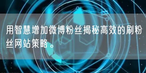 用智慧增加微博粉丝揭秘高效的刷粉丝网站策略。