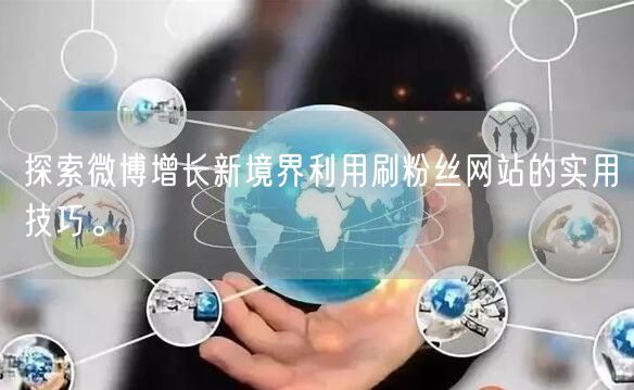 探索微博增长新境界利用刷粉丝网站的实用技巧。