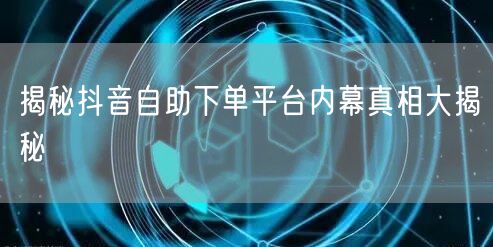 揭秘抖音自助下单平台内幕真相大揭秘