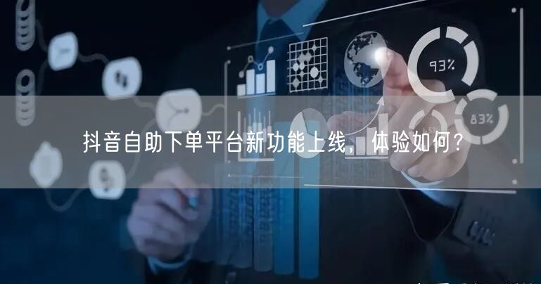 抖音自助下单平台新功能上线，体验如何？