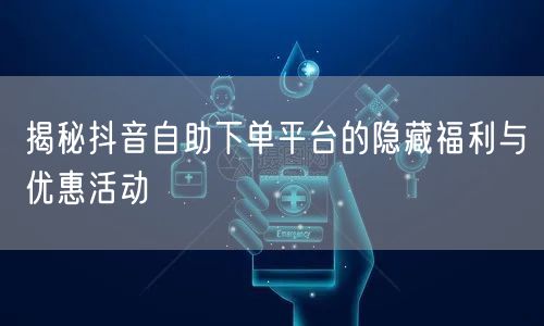 揭秘抖音自助下单平台的隐藏福利与优惠活动