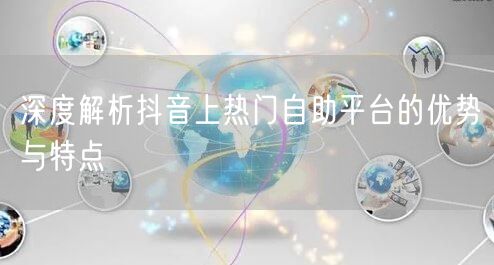 深度解析抖音上热门自助平台的优势与特点