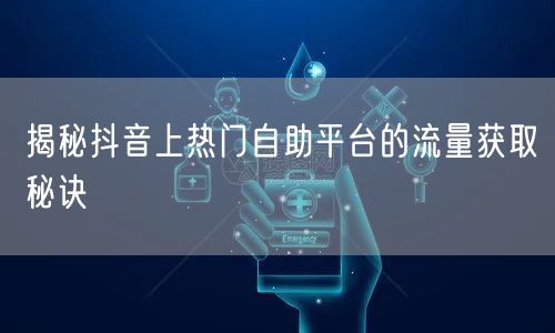 揭秘抖音上热门自助平台的流量获取秘诀