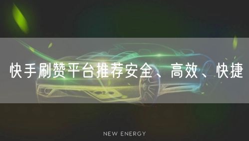 快手刷赞平台推荐安全、高效、快捷