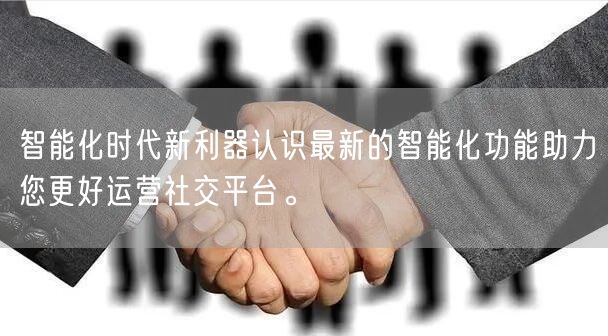 智能化时代新利器认识最新的智能化功能助力您更好运营社交平台。