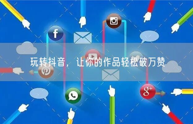 玩转抖音，让你的作品轻松破万赞