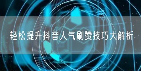 轻松提升抖音人气刷赞技巧大解析