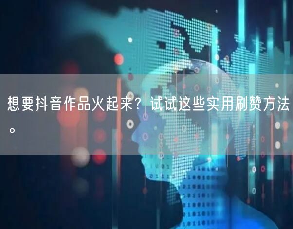 想要抖音作品火起来？试试这些实用刷赞方法。