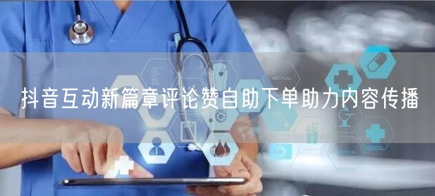 抖音互动新篇章评论赞自助下单助力内容传播