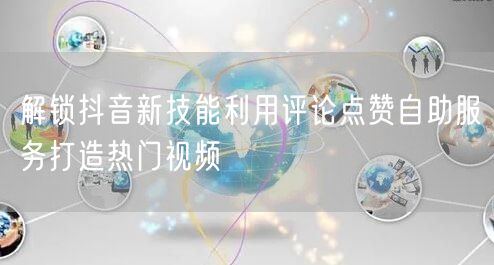 解锁抖音新技能利用评论点赞自助服务打造热门视频