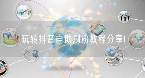 玩转抖音自助刷粉教程分享!