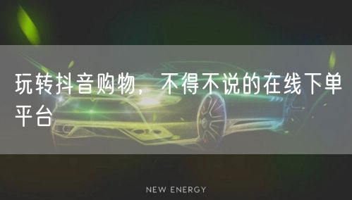 玩转抖音购物，不得不说的在线下单平台