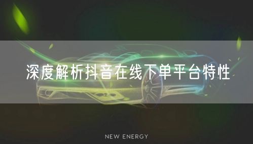 深度解析抖音在线下单平台特性