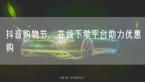 抖音购物节，在线下单平台助力优惠购