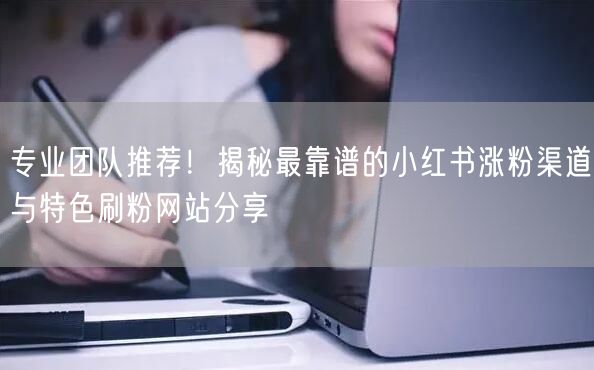 专业团队推荐！揭秘最靠谱的小红书涨粉渠道与特色刷粉网站分享