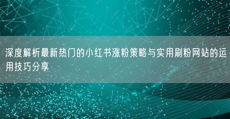 深度解析最新热门的小红书涨粉策略与实用刷粉网站的运用技巧分享