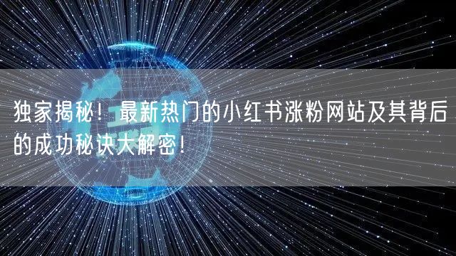 独家揭秘！最新热门的小红书涨粉网站及其背后的成功秘诀大解密！