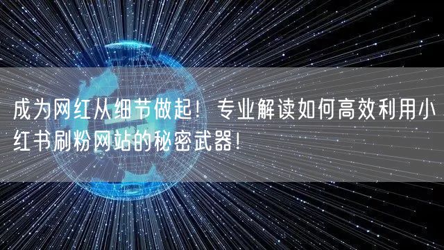 成为网红从细节做起！专业解读如何高效利用小红书刷粉网站的秘密武器！
