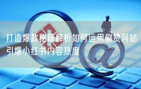 打造爆款秘籍解析如何运用刷赞网站引爆小红书内容热度