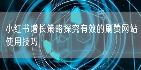 小红书增长策略探究有效的刷赞网站使用技巧