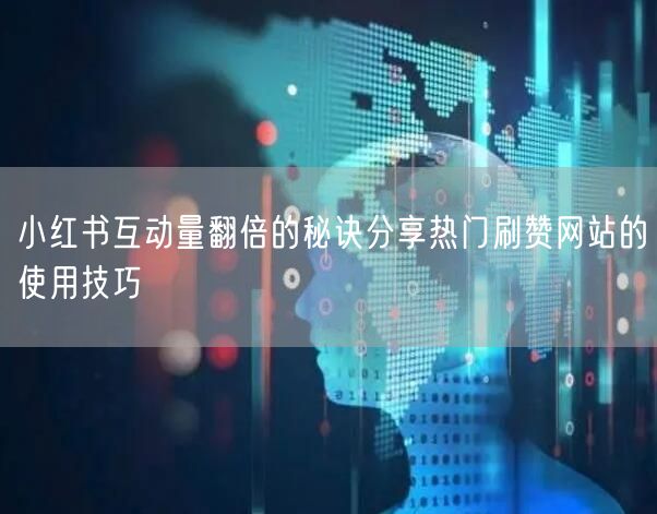 小红书互动量翻倍的秘诀分享热门刷赞网站的使用技巧