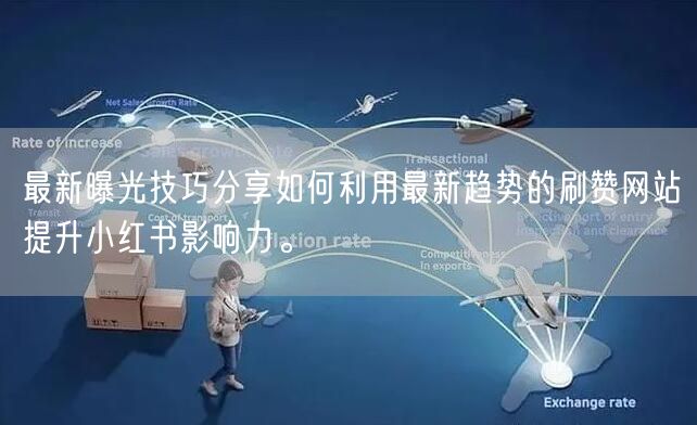 最新曝光技巧分享如何利用最新趋势的刷赞网站提升小红书影响力。
