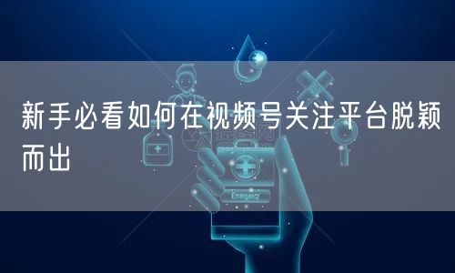 新手必看如何在视频号关注平台脱颖而出