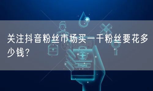 关注抖音粉丝市场买一千粉丝要花多少钱？
