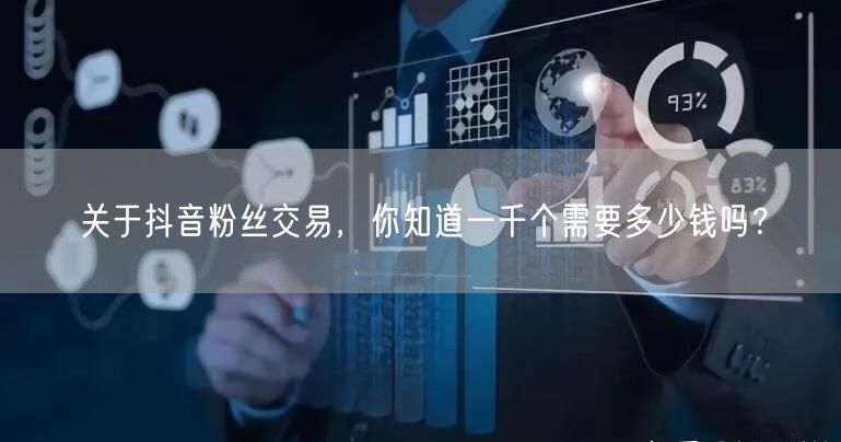 关于抖音粉丝交易，你知道一千个需要多少钱吗？