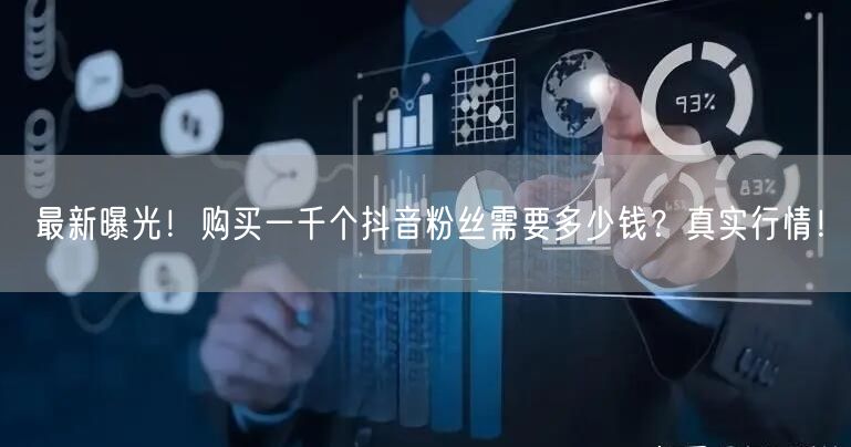最新曝光！购买一千个抖音粉丝需要多少钱？真实行情！