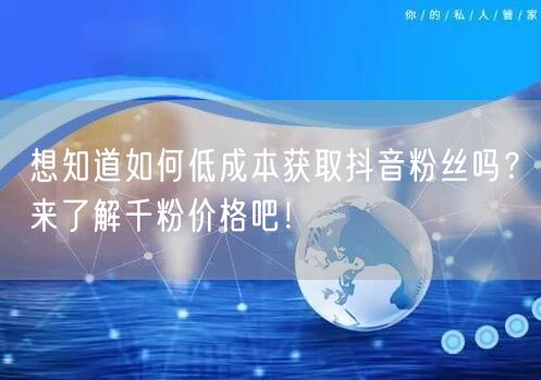 想知道如何低成本获取抖音粉丝吗？来了解千粉价格吧！